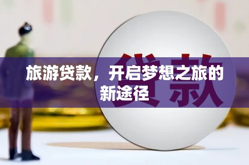 乐昌旅游贷款，开启梦想之旅的新途径