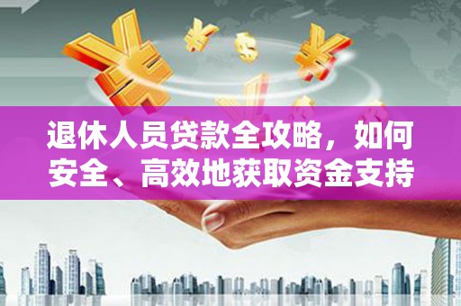 乐昌退休人员贷款全攻略，如何安全、高效地获取资金支持