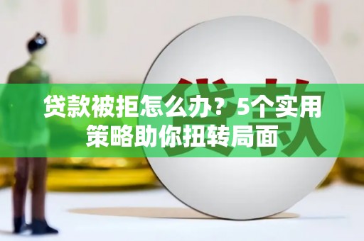 乐昌贷款被拒怎么办？5个实用策略助你扭转局面