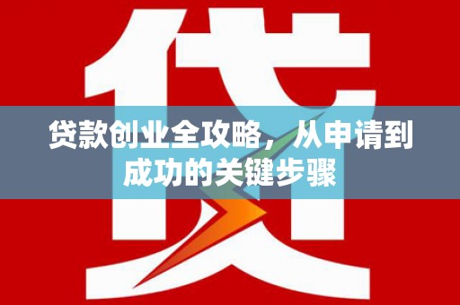 乐昌贷款创业全攻略，从申请到成功的关键步骤