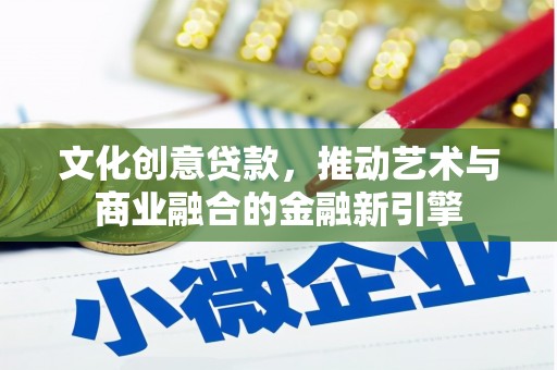 乐昌文化创意贷款，推动艺术与商业融合的金融新引擎