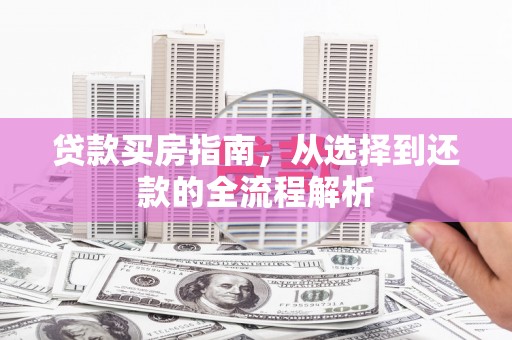 乐昌贷款买房指南，从选择到还款的全流程解析
