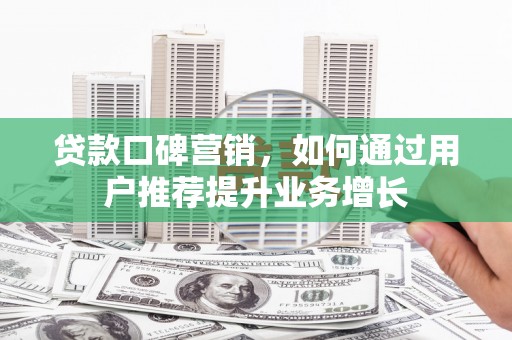 乐昌贷款口碑营销，如何通过用户推荐提升业务增长
