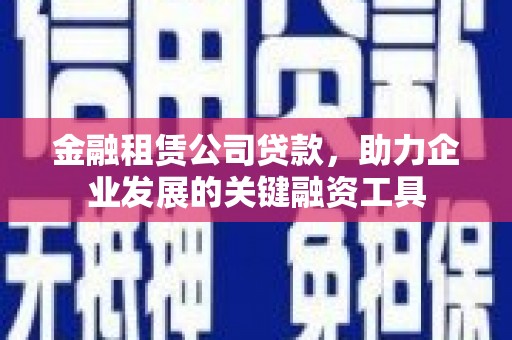 乐昌金融租赁公司贷款，助力企业发展的关键融资工具