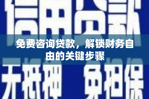 乐昌免费咨询贷款，解锁财务自由的关键步骤