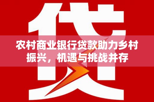 乐昌农村商业银行贷款助力乡村振兴，机遇与挑战并存