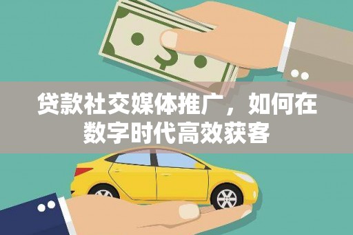 乐昌贷款社交媒体推广，如何在数字时代高效获客