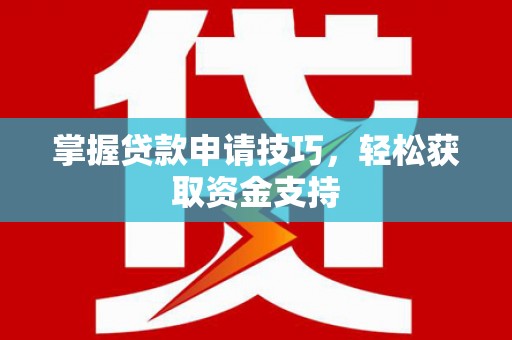 乐昌掌握贷款申请技巧，轻松获取资金支持