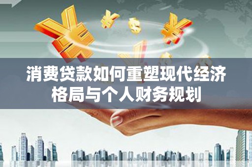 乐昌消费贷款如何重塑现代经济格局与个人财务规划