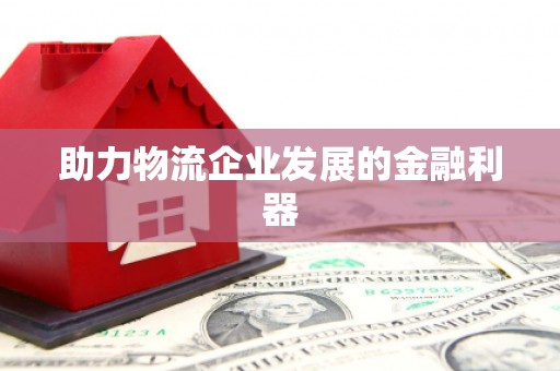 乐昌助力物流企业发展的金融利器
