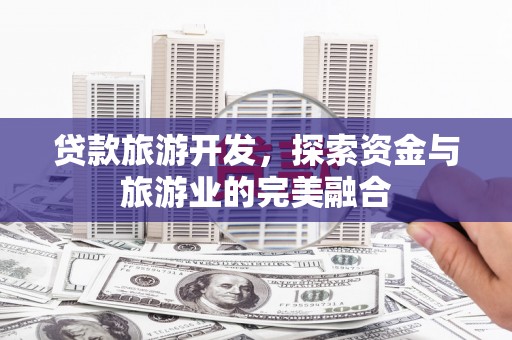 乐昌贷款旅游开发，探索资金与旅游业的完美融合