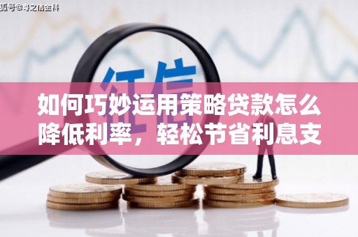 乐昌如何巧妙运用策略贷款怎么降低利率，轻松节省利息支出