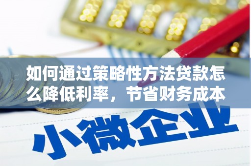 乐昌如何通过策略性方法贷款怎么降低利率，节省财务成本