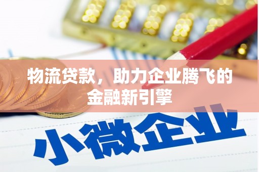 乐昌物流贷款，助力企业腾飞的金融新引擎