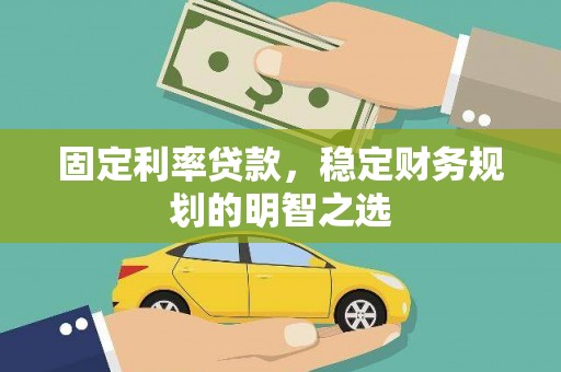 乐昌固定利率贷款，稳定财务规划的明智之选