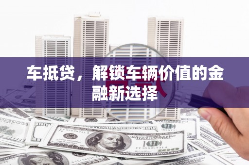 乐昌车抵贷，解锁车辆价值的金融新选择