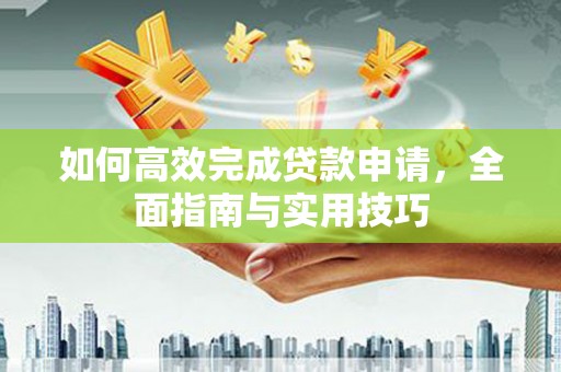 乐昌如何高效完成贷款申请，全面指南与实用技巧