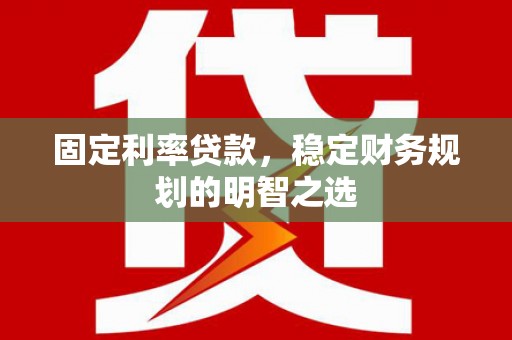 乐昌固定利率贷款，稳定财务规划的明智之选
