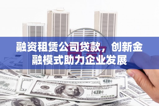 乐昌融资租赁公司贷款，创新金融模式助力企业发展