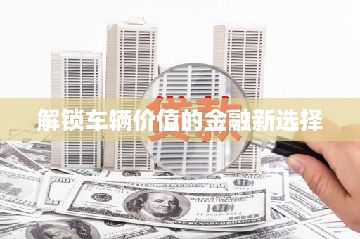 乐昌解锁车辆价值的金融新选择