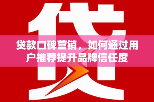 乐昌贷款口碑营销，如何通过用户推荐提升品牌信任度