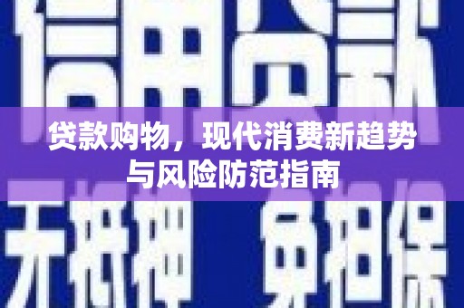 乐昌贷款购物，现代消费新趋势与风险防范指南