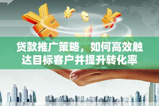乐昌贷款推广策略，如何高效触达目标客户并提升转化率