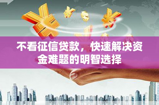 乐昌不看征信贷款，快速解决资金难题的明智选择
