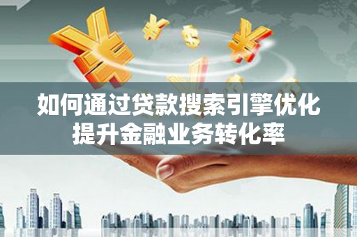乐昌如何通过贷款搜索引擎优化提升金融业务转化率