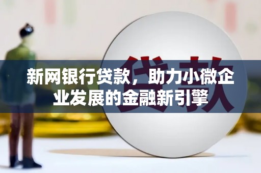 乐昌新网银行贷款，助力小微企业发展的金融新引擎