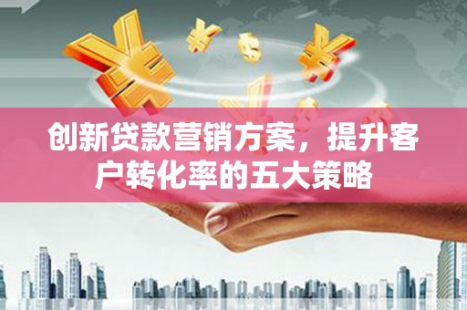 乐昌创新贷款营销方案，提升客户转化率的五大策略