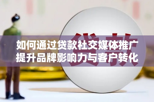 乐昌如何通过贷款社交媒体推广提升品牌影响力与客户转化率