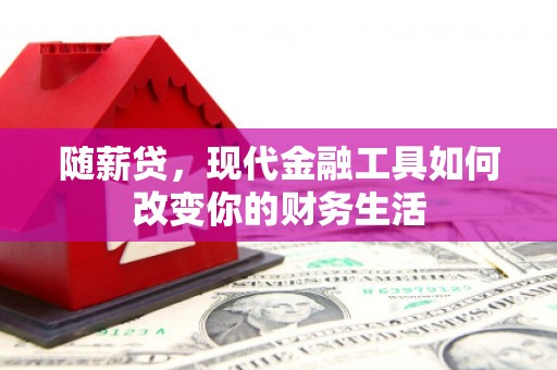 乐昌随薪贷，现代金融工具如何改变你的财务生活