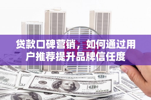 乐昌贷款口碑营销，如何通过用户推荐提升品牌信任度