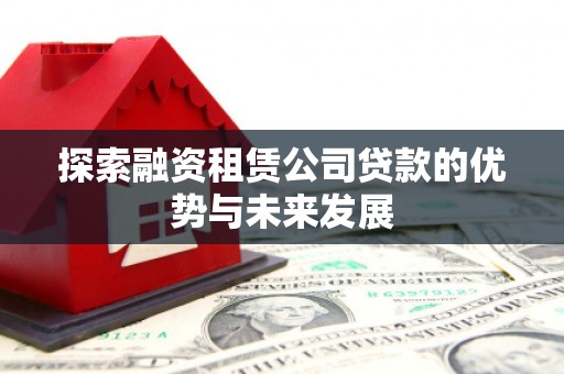 乐昌探索融资租赁公司贷款的优势与未来发展