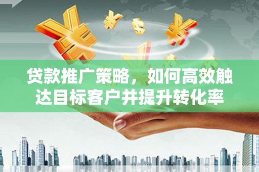 乐昌贷款推广策略，如何高效触达目标客户并提升转化率
