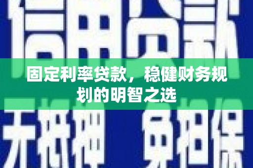 乐昌固定利率贷款，稳健财务规划的明智之选