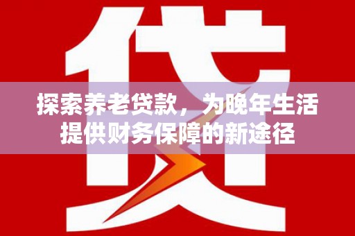 乐昌探索养老贷款，为晚年生活提供财务保障的新途径