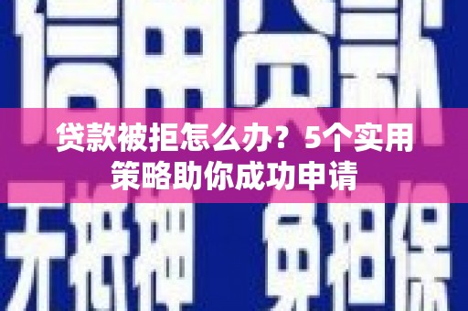 乐昌贷款被拒怎么办？5个实用策略助你成功申请