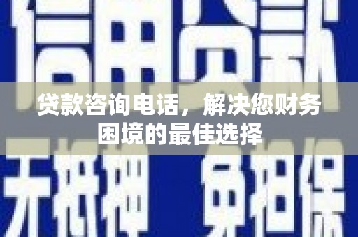 乐昌贷款咨询电话，解决您财务困境的最佳选择