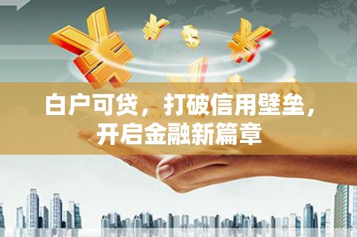 乐昌白户可贷，打破信用壁垒，开启金融新篇章