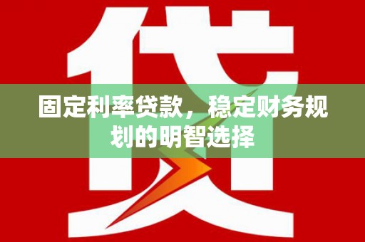 乐昌固定利率贷款，稳定财务规划的明智选择