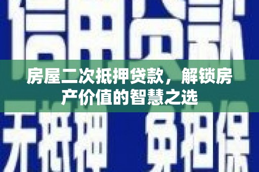 乐昌房屋二次抵押贷款，解锁房产价值的智慧之选