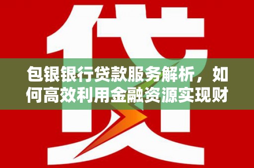 乐昌包银银行贷款服务解析，如何高效利用金融资源实现财富增长