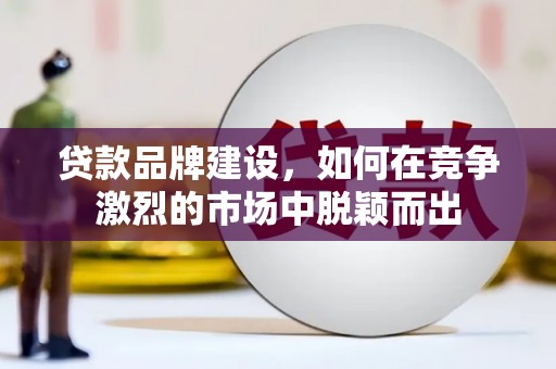 乐昌贷款品牌建设，如何在竞争激烈的市场中脱颖而出