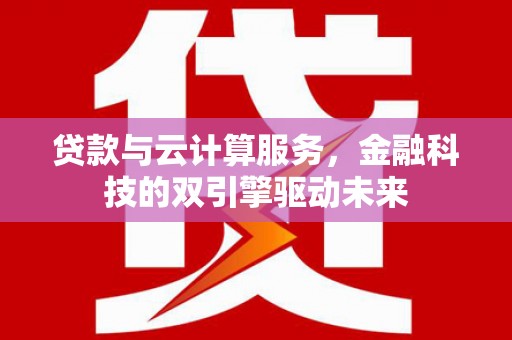 乐昌贷款与云计算服务，金融科技的双引擎驱动未来