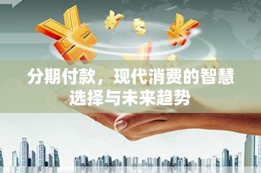 乐昌分期付款，现代消费的智慧选择与未来趋势