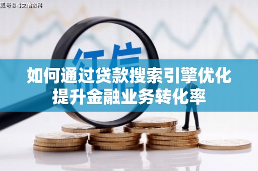 乐昌如何通过贷款搜索引擎优化提升金融业务转化率
