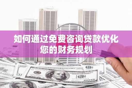 乐昌如何通过免费咨询贷款优化您的财务规划