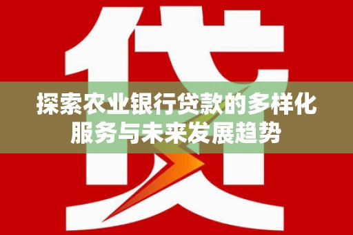 乐昌探索农业银行贷款的多样化服务与未来发展趋势